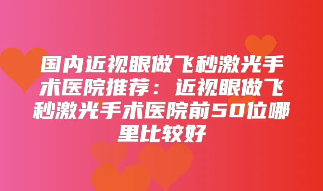 国内近视眼做飞秒激光手术医院推荐:近视眼做飞秒激光手术医院前50位哪里比较好