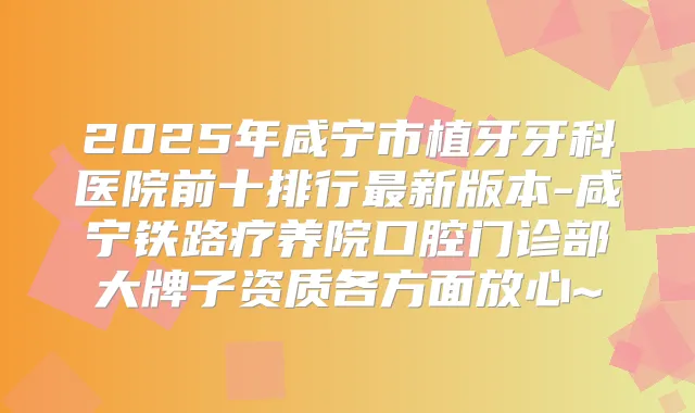 2025年咸宁市植牙牙科医院前十排行新版本-咸宁铁路疗养院口腔门诊部大牌子资质各方面放心~