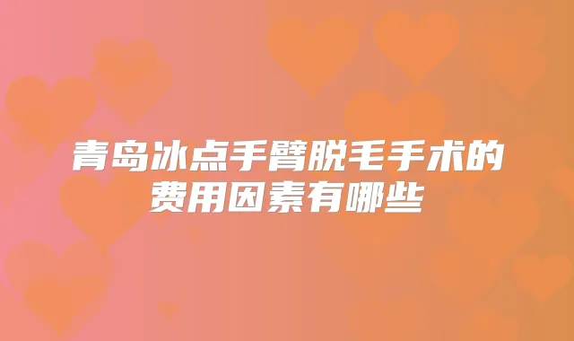 青岛冰点手臂脱毛手术的费用因素有哪些