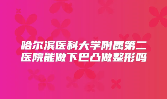 哈尔滨医科大学附属第二医院能做下巴凸做整形吗
