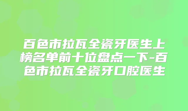 百色市拉瓦全瓷牙医生上榜名单前十位盘点一下-百色市拉瓦全瓷牙口腔医生