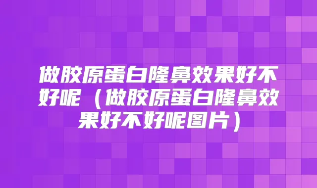 做胶原蛋白隆鼻效果好不好呢(做胶原蛋白隆鼻效果好不好呢图片)