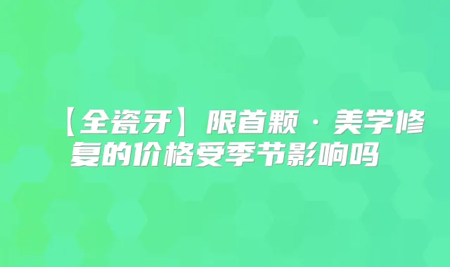 【全瓷牙】限首颗·美学修复的价格受季节影响吗