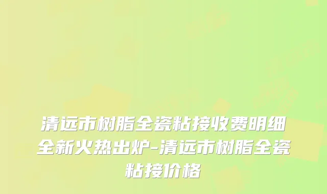 清远市树脂全瓷粘接收费明细全新火热出炉-清远市树脂全瓷粘接价格