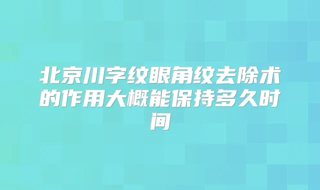 北京川字纹眼角纹去除术的作用大概能保持多久时间