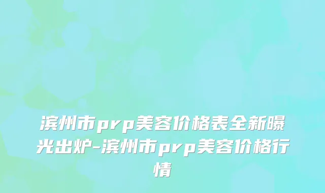 滨州市prp美容价格表全新曝光出炉-滨州市prp美容价格行情