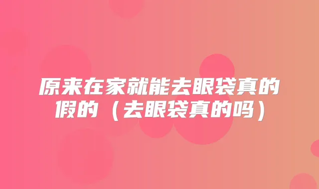 原来在家就能去眼袋真的假的(去眼袋真的吗)