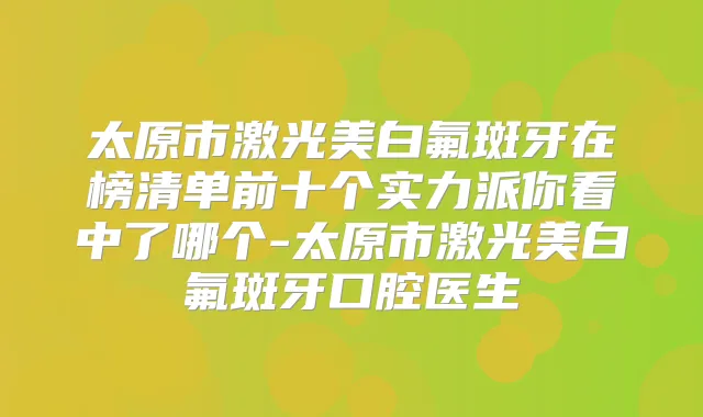 太原市激光美白氟斑牙在榜清单前十个实力派你看中了哪个-太原市激光美白氟斑牙口腔医生