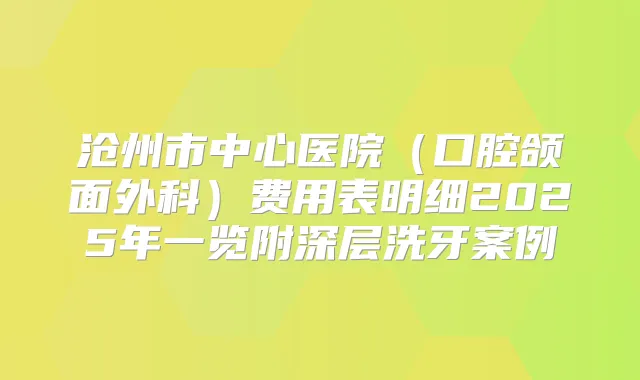 沧州市中心医院(口腔颌面外科)费用表明细2025年一览附深层洗牙案例