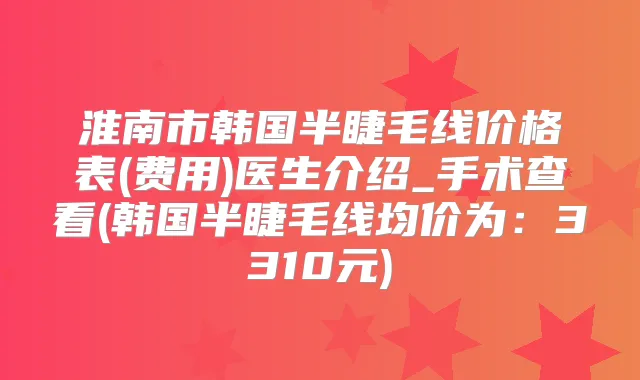 淮南市韩国半睫毛线价格表(费用)医生介绍_手术查看(韩国半睫毛线均价为：3310元)
