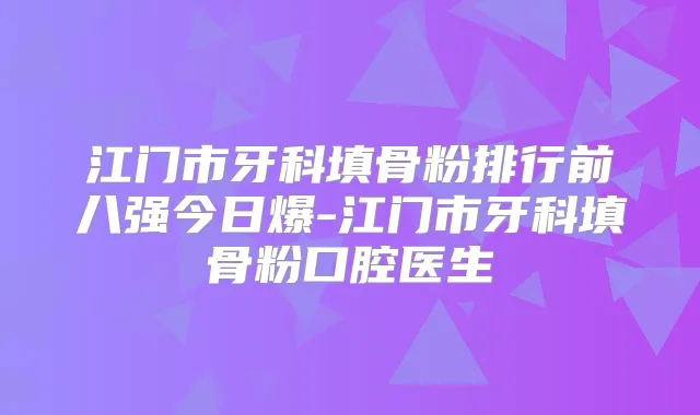 江门市牙科填骨粉排行前八强今日爆-江门市牙科填骨粉口腔医生