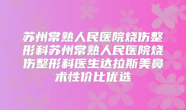 苏州常熟人民医院烧伤整形科苏州常熟人民医院烧伤整形科医生达拉斯美鼻术性价比优选