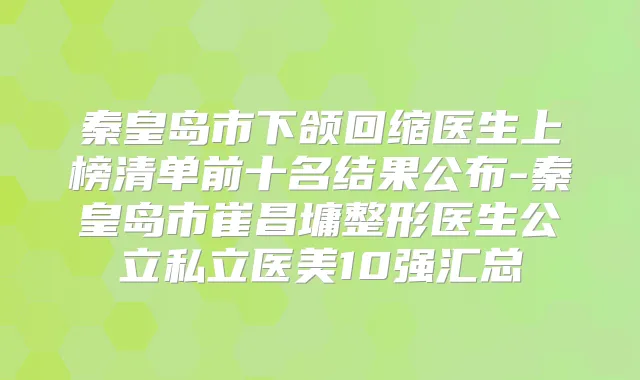 秦皇岛市下颌回缩医生上榜清单前十名结果公布-秦皇岛市崔昌墉整形医生公立私立医美10强汇总