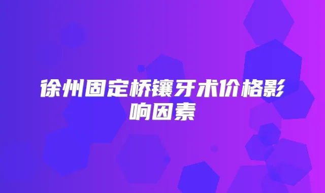 徐州固定桥镶牙术价格影响因素