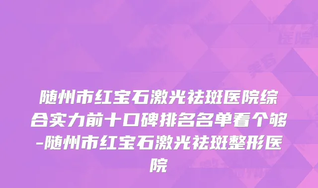 随州市红宝石激光祛斑医院综合实力前十口碑排名名单看个够-随州市红宝石激光祛斑整形医院