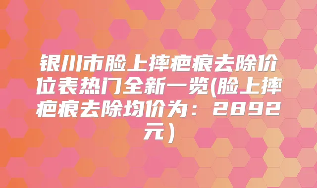 银川市脸上摔疤痕去除价位表热门全新一览(脸上摔疤痕去除均价为:2892元)