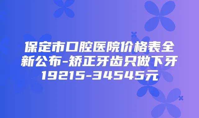 保定市口腔医院价格表全新公布-矫正牙齿只做下牙19215-34545元