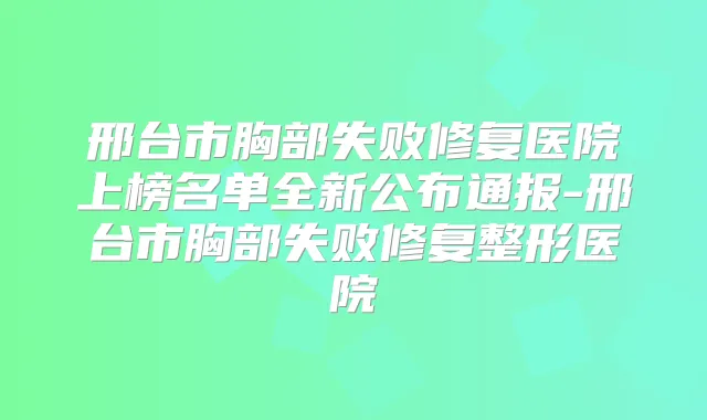 邢台市胸部失败修复医院上榜名单全新公布通报-邢台市胸部失败修复整形医院
