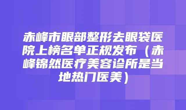 赤峰市眼部整形去眼袋医院上榜名单正规发布(赤峰锦然医疗美容诊所是当地热门医美)