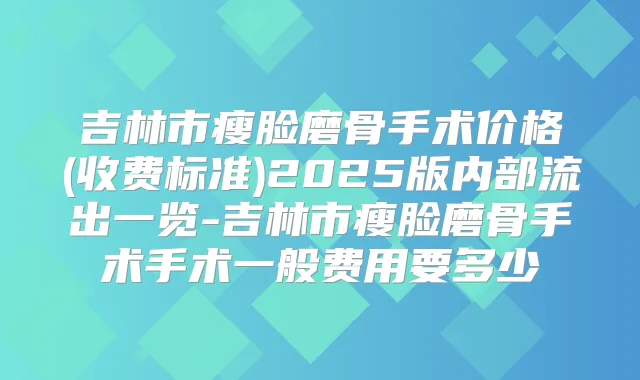 吉林市瘦脸磨骨手术价格(收费标准)2025版内部流出一览-吉林市瘦脸磨骨手术手术一般费用要多少