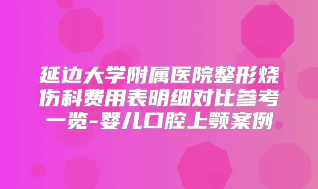 延边大学附属医院整形烧伤科费用表明细对比参考一览-婴儿口腔上颚案例