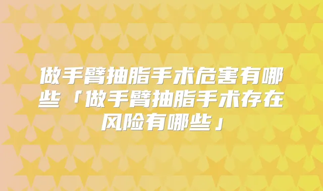 做手臂抽脂手术危害有哪些「做手臂抽脂手术存在风险有哪些」