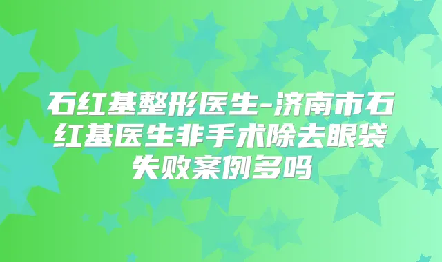 石红基整形医生-济南市石红基医生非手术除去眼袋失败案例多吗