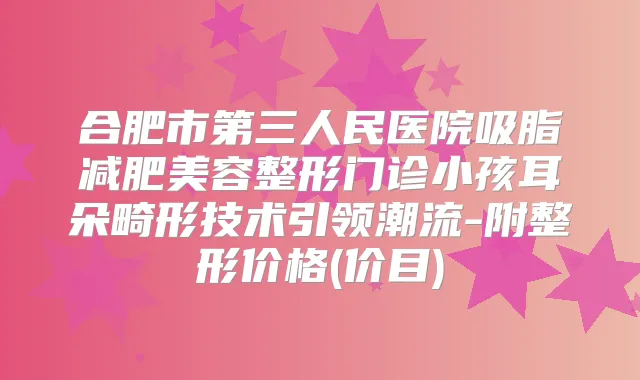合肥市第三人民医院吸脂减肥美容整形门诊小孩耳朵畸形技术引领潮流-附整形价格(价目)