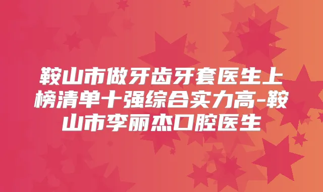 鞍山市做牙齿牙套医生上榜清单十强综合实力高-鞍山市李丽杰口腔医生