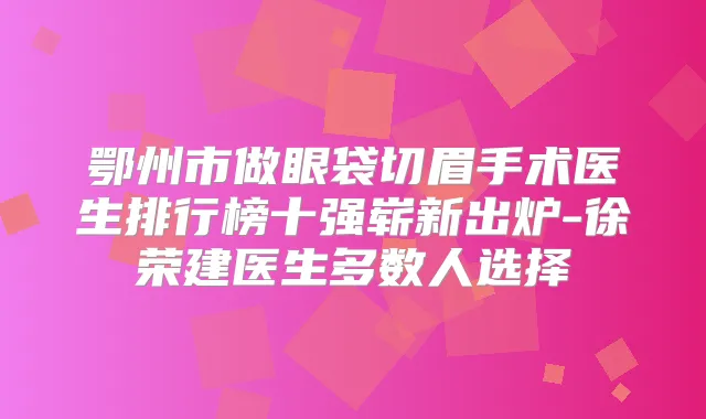 鄂州市做眼袋切眉手术医生排行榜十强崭新出炉-徐荣建医生多数人选择