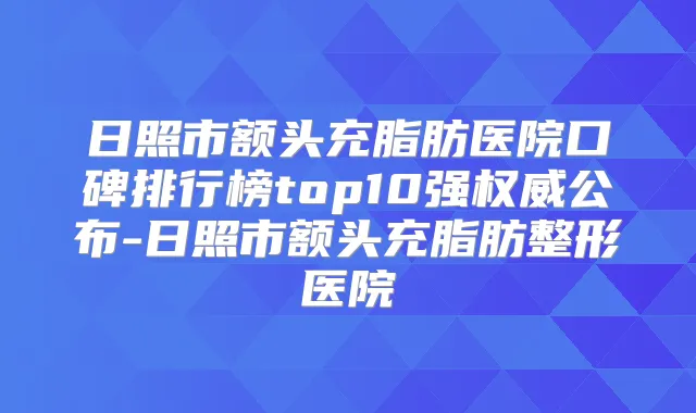 日照市额头充脂肪医院口碑排行榜top10强公布-日照市额头充脂肪整形医院