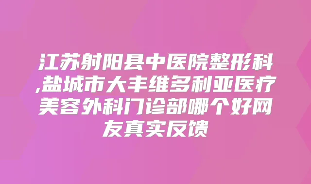 江苏射阳县中医院整形科,盐城市大丰维多利亚医疗美容外科门诊部哪个好网友真实反馈