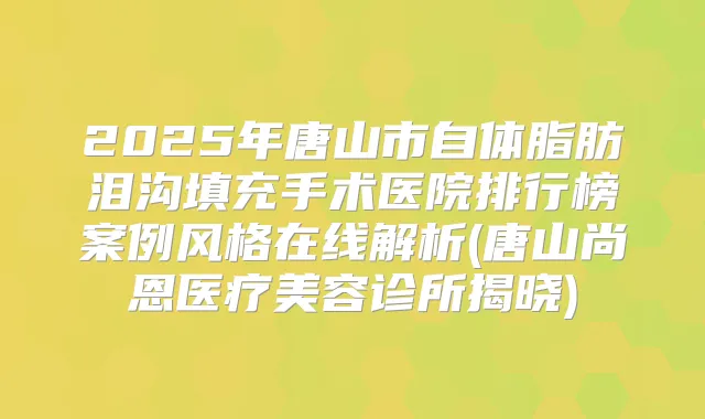 2025年唐山市自体脂肪泪沟填充手术医院排行榜案例风格在线解析(唐山尚恩医疗美容诊所揭晓)