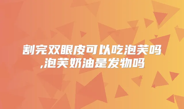 割完双眼皮可以吃泡芙吗,泡芙奶油是发物吗