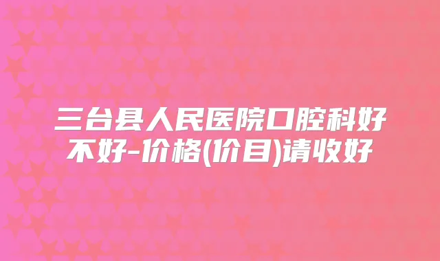 title="三台县人民医院口腔科好不好-价格(价目)请收好"