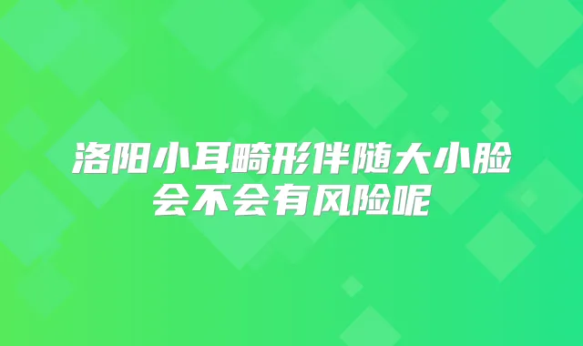 洛阳小耳畸形伴随大小脸会不会有风险呢