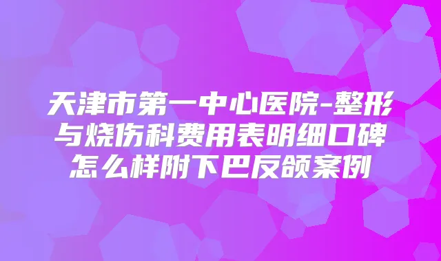 天津市第一中心医院-整形与烧伤科费用表明细口碑怎么样附下巴反颌案例