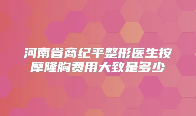 河南省商纪平整形医生按摩隆胸费用大致是多少