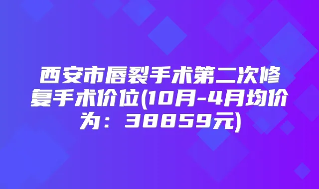 西安市唇裂手术第二次修复手术价位(10月-4月均价为:38859元)