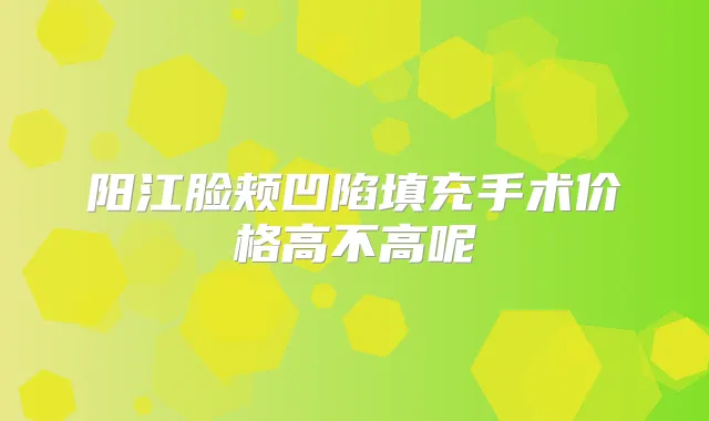 阳江脸颊凹陷填充手术价格高不高呢