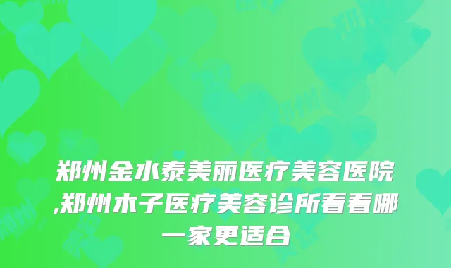 郑州金水泰美丽医疗美容医院,郑州木子医疗美容诊所看看哪一家更适合