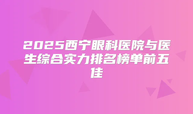 2025西宁眼科医院与医生综合实力排名榜单前五佳