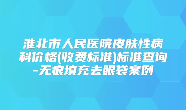 淮北市人民医院皮肤性病科价格(收费标准)标准查询-无痕填充去眼袋案例