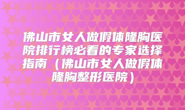 佛山市女人做假体隆胸医院排行榜必看的专家选择指南(佛山市女人做假体隆胸整形医院)