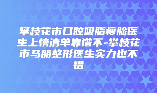 攀枝花市口腔吸脂瘦脸医生上榜清单靠谱不-攀枝花市马朋整形医生实力也不错