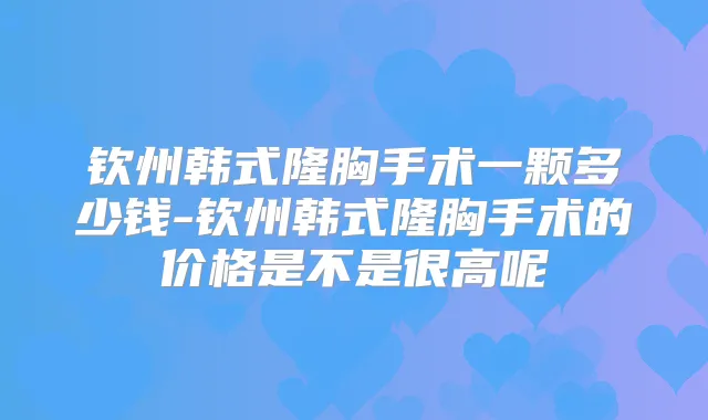 钦州韩式隆胸手术一颗多少钱-钦州韩式隆胸手术的价格是不是很高呢