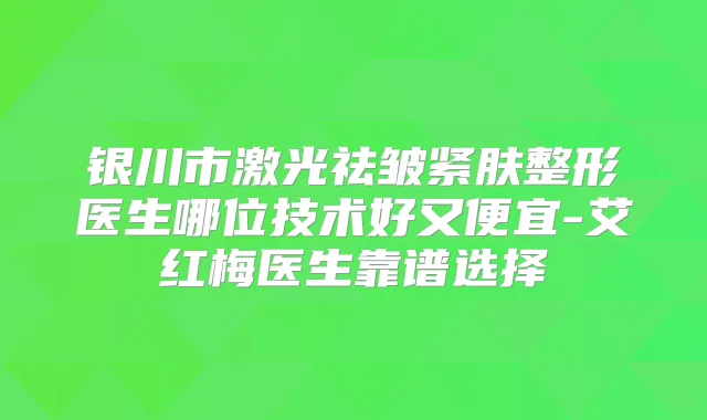 银川市激光祛皱紧肤整形医生哪位技术好又便宜-艾红梅医生靠谱选择