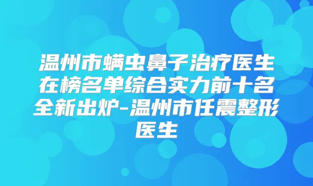 温州市螨虫鼻子医生在榜名单综合实力前十名全新出炉-温州市任震整形医生