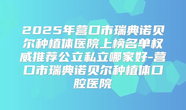 2025年营口市瑞典诺贝尔种植体医院上榜名单推荐公立私立哪家好-营口市瑞典诺贝尔种植体口腔医院