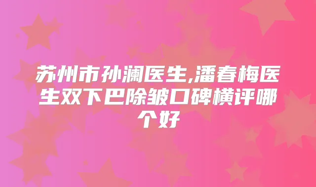 苏州市孙澜医生,潘春梅医生双下巴除皱口碑横评哪个好